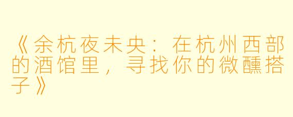 《余杭夜未央：在杭州西部的酒馆里，寻找你的微醺搭子》