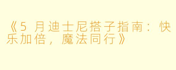 《5月迪士尼搭子指南：快乐加倍，魔法同行》