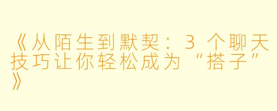 《从陌生到默契：3个聊天技巧让你轻松成为“搭子”》