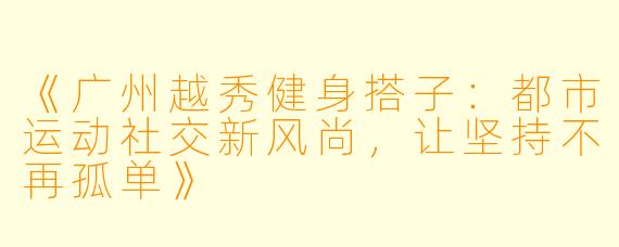 《广州越秀健身搭子：都市运动社交新风尚，让坚持不再孤单》
