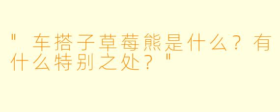 "车搭子草莓熊是什么?有什么特别之处?"