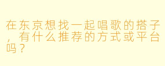 在东京想找一起唱歌的搭子,有什么推荐的方式或平台吗?