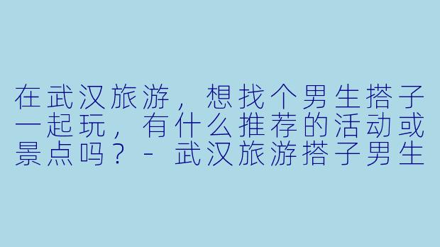 在武汉旅游,想找个男生搭子一起玩,有什么推荐的活动或景点吗?