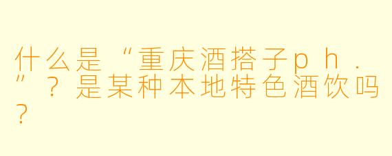什么是“重庆酒搭子ph.”?是某种本地特色酒饮吗?