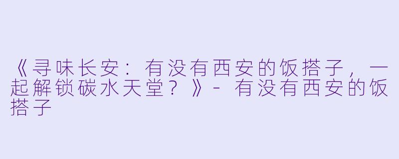 《寻味长安：有没有西安的饭搭子，一起解锁碳水天堂？》-有没有西安的饭搭子