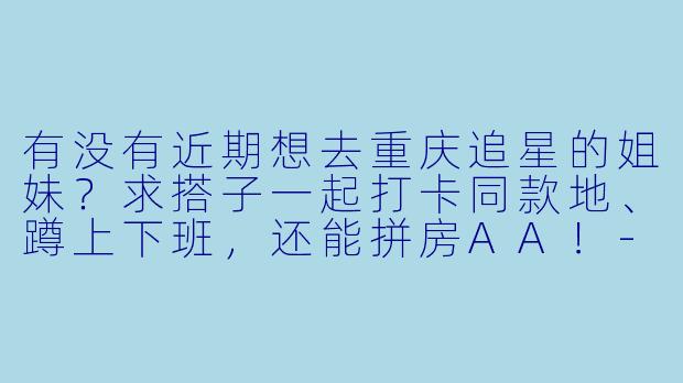 有没有近期想去重庆追星的姐妹？求搭子一起打卡同款地、蹲上下班，还能拼房AA！