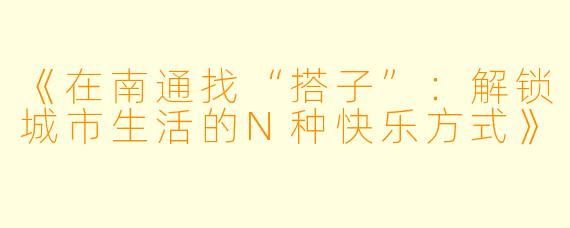 《在南通找“搭子”：解锁城市生活的N种快乐方式》