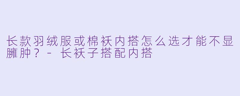 长款羽绒服或棉袄内搭怎么选才能不显臃肿?