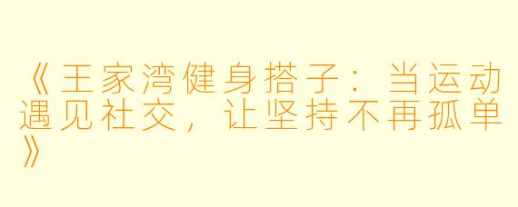 《王家湾健身搭子:当运动遇见社交,让坚持不再孤单》