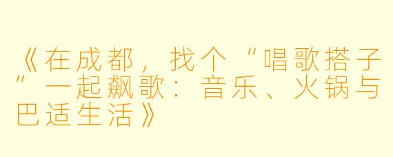 《在成都,找个“唱歌搭子”一起飙歌:音乐、火锅与巴适生活》
