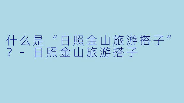 什么是“日照金山旅游搭子”?