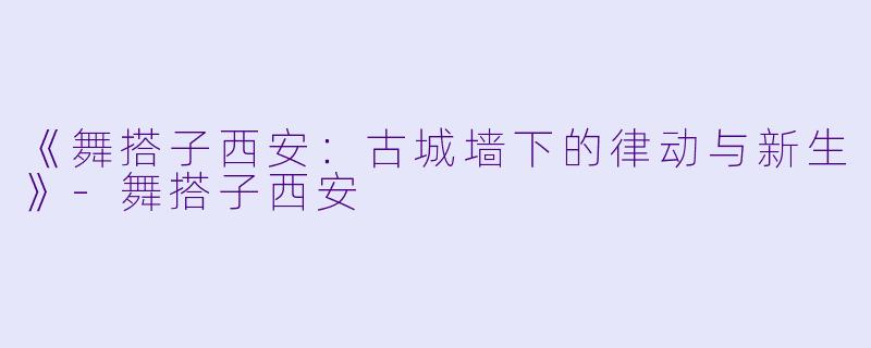 《舞搭子西安：古城墙下的律动与新生》-舞搭子西安