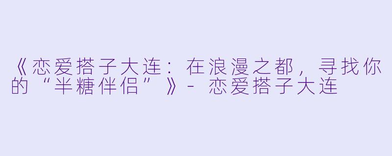 《恋爱搭子大连：在浪漫之都，寻找你的“半糖伴侣”》-恋爱搭子大连