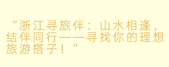 “浙江寻旅伴：山水相逢，结伴同行——寻找你的理想旅游搭子！”