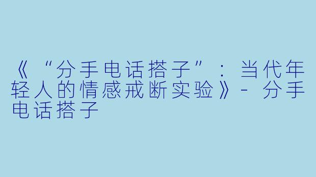 《“分手电话搭子”：当代年轻人的情感戒断实验》-分手电话搭子