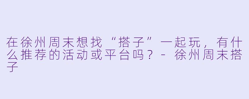 在徐州周末想找“搭子”一起玩,有什么推荐的活动或平台吗?