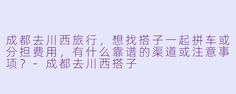 成都去川西旅行，想找搭子一起拼车或分担费用，有什么靠谱的渠道或注意事项？-成都去川西搭子