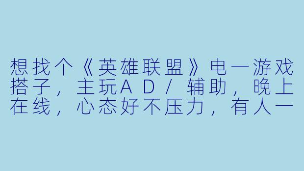 想找个《英雄联盟》电一游戏搭子，主玩AD/辅助，晚上在线，心态好不压力，有人一起吗？-电一游戏搭子