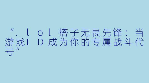 “.lol搭子无畏先锋：当游戏ID成为你的专属战斗代号”