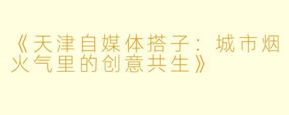 《天津自媒体搭子：城市烟火气里的创意共生》