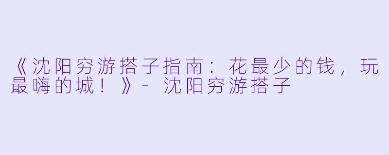 《沈阳穷游搭子指南：花最少的钱，玩最嗨的城！》