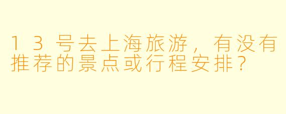 13号去上海旅游,有没有推荐的景点或行程安排?