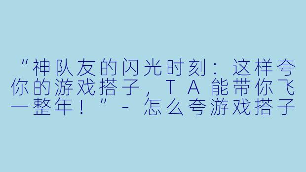 “神队友的闪光时刻:这样夸你的游戏搭子,TA能带你飞一整年!”