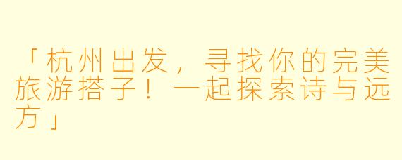 「杭州出发，寻找你的完美旅游搭子！一起探索诗与远方」