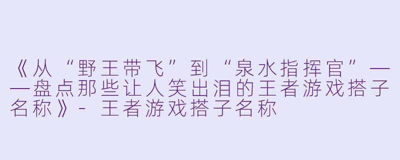《从“野王带飞”到“泉水指挥官”——盘点那些让人笑出泪的王者游戏搭子名称》-王者游戏搭子名称