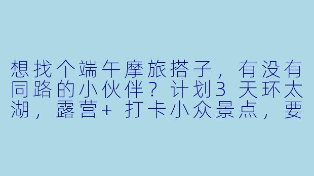 想找个端午摩旅搭子,有没有同路的小伙伴?计划3天环太湖,露营+打卡小众景点,要求有骑行经验,装备齐全,性格随和能互相照应~