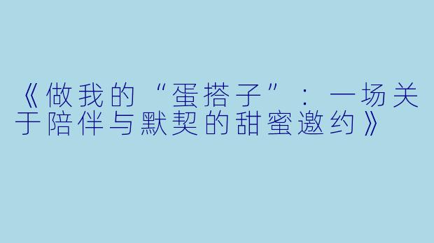 《做我的“蛋搭子”：一场关于陪伴与默契的甜蜜邀约》