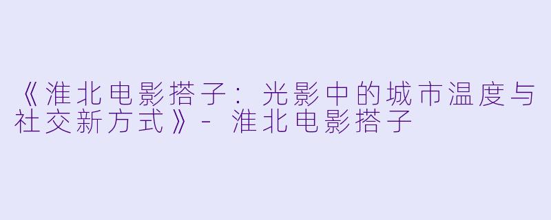 《淮北电影搭子：光影中的城市温度与社交新方式》