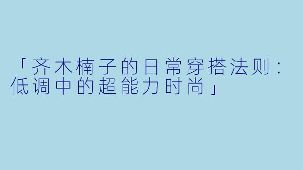 「齐木楠子的日常穿搭法则：低调中的超能力时尚」