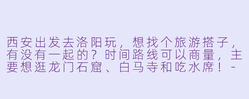 西安出发去洛阳玩,想找个旅游搭子,有没有一起的?时间路线可以商量,主要想逛龙门石窟、白马寺和吃水席!