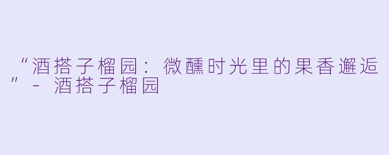 “酒搭子榴园:微醺时光里的果香邂逅”