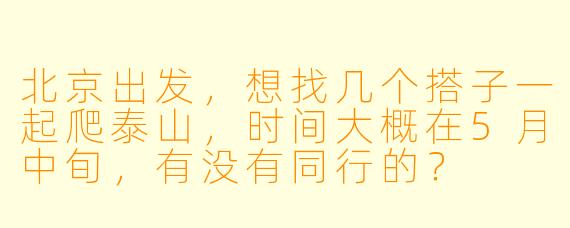 北京出发,想找几个搭子一起爬泰山,时间大概在5月中旬,有没有同行的?