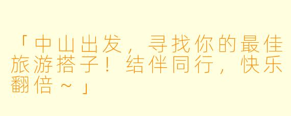 「中山出发，寻找你的最佳旅游搭子！结伴同行，快乐翻倍～」