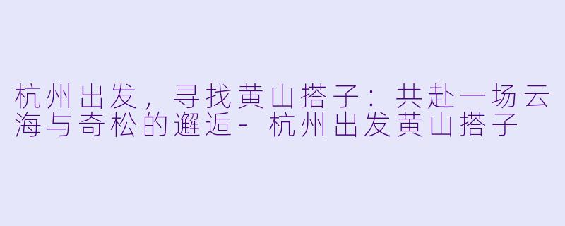 杭州出发，寻找黄山搭子：共赴一场云海与奇松的邂逅-杭州出发黄山搭子