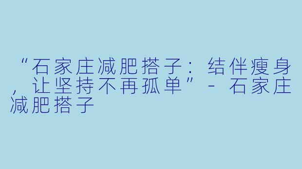 “石家庄减肥搭子：结伴瘦身，让坚持不再孤单”-石家庄减肥搭子