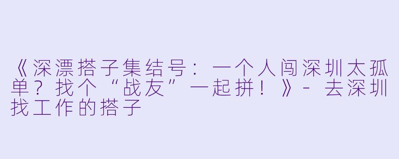《深漂搭子集结号：一个人闯深圳太孤单？找个“战友”一起拼！》-去深圳找工作的搭子