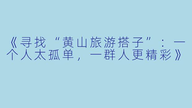 《寻找“黄山旅游搭子”：一个人太孤单，一群人更精彩》
