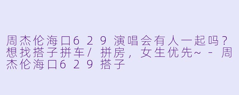 周杰伦海口629演唱会有人一起吗？想找搭子拼车/拼房，女生优先~