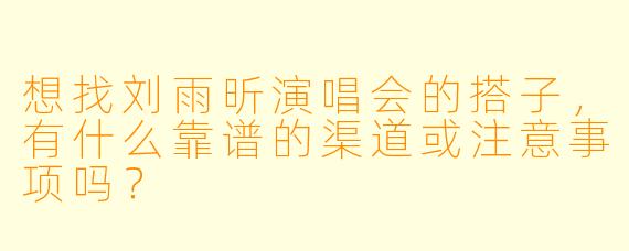 想找刘雨昕演唱会的搭子，有什么靠谱的渠道或注意事项吗？