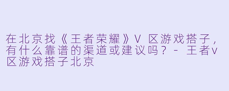 在北京找《王者荣耀》V区游戏搭子,有什么靠谱的渠道或建议吗?