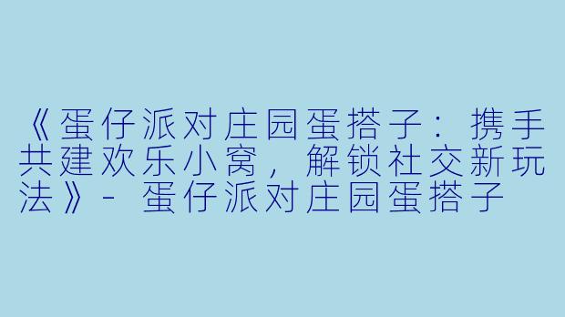 《蛋仔派对庄园蛋搭子：携手共建欢乐小窝，解锁社交新玩法》-蛋仔派对庄园蛋搭子