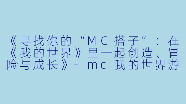 《寻找你的“MC搭子”：在《我的世界》里一起创造、冒险与成长》