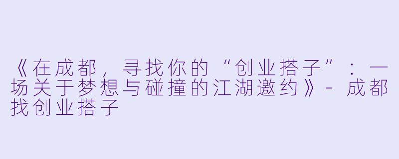 《在成都,寻找你的“创业搭子”:一场关于梦想与碰撞的江湖邀约》