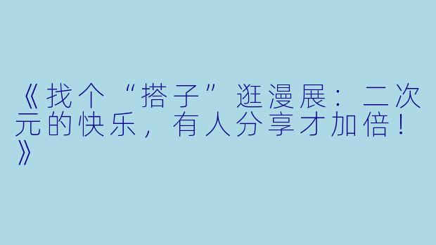 《找个“搭子”逛漫展：二次元的快乐，有人分享才加倍！》
