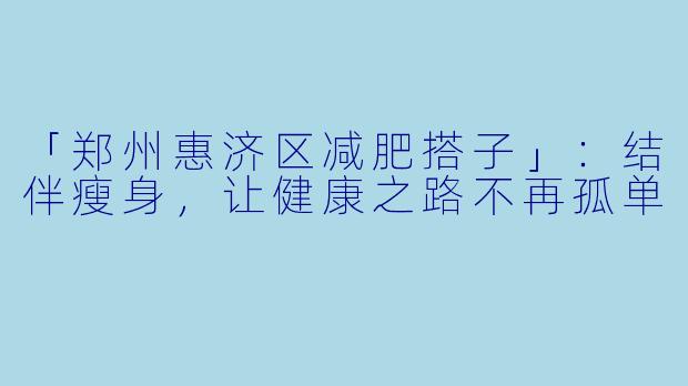 「郑州惠济区减肥搭子」：结伴瘦身，让健康之路不再孤单