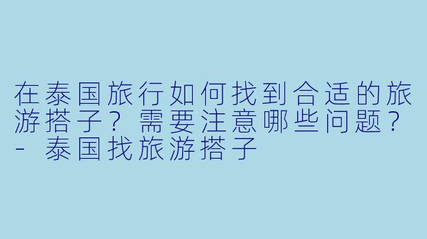 在泰国旅行如何找到合适的旅游搭子?需要注意哪些问题?
